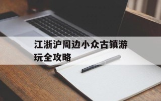江浙沪周边小众古镇游玩全攻略