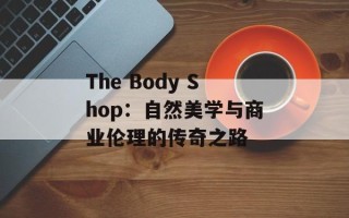 The Body Shop：自然美学与商业伦理的传奇之路