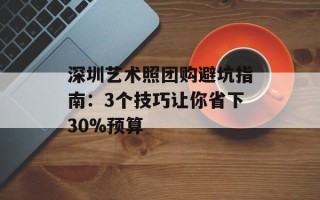 深圳艺术照团购避坑指南：3个技巧让你省下30%预算