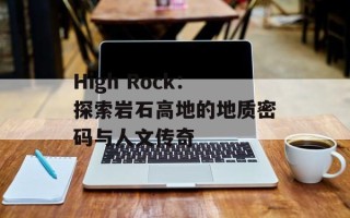 High Rock：探索岩石高地的地质密码与人文传奇