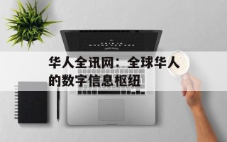 华人全讯网：全球华人的数字信息枢纽