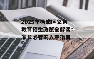 2025年杨浦区义务教育招生政策全解读：家长必看的入学指南