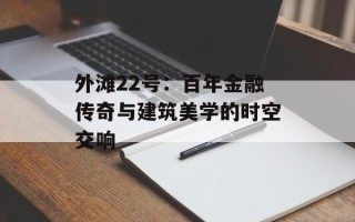 外滩22号：百年金融传奇与建筑美学的时空交响