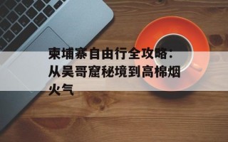 柬埔寨自由行全攻略：从吴哥窟秘境到高棉烟火气