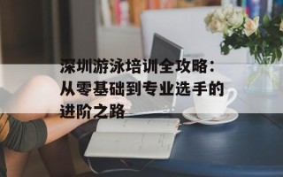 深圳游泳培训全攻略：从零基础到专业选手的进阶之路