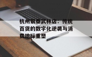 杭州银泰武林店：传统百货的数字化逆袭与消费地标重塑