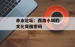 赤水论坛：西南小城的文化突围密码