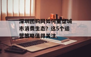 深圳团购网如何重塑城市消费生态？这5个运营策略值得关注