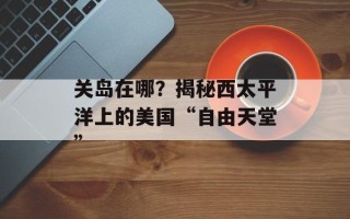 关岛在哪？揭秘西太平洋上的美国“自由天堂”