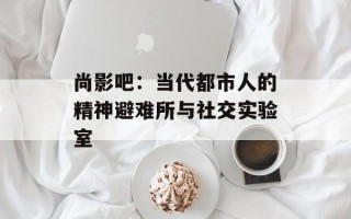尚影吧：当代都市人的精神避难所与社交实验室