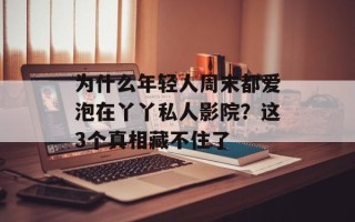 为什么年轻人周末都爱泡在丫丫私人影院？这3个真相藏不住了