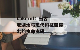 Lakerol：当古老湖水与现代科技碰撞出的生命密码
