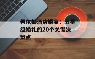 希尔顿酒店婚宴：五星级婚礼的20个关键决策点