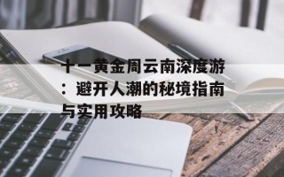十一黄金周云南深度游：避开人潮的秘境指南与实用攻略