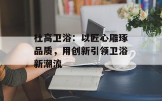 杜高卫浴：以匠心雕琢品质，用创新引领卫浴新潮流