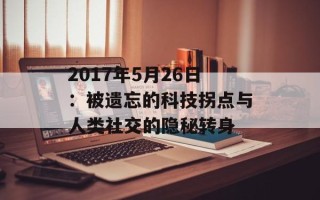 2017年5月26日：被遗忘的科技拐点与人类社交的隐秘转身
