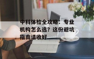 中科体检全攻略：专业机构怎么选？这份避坑指南请收好