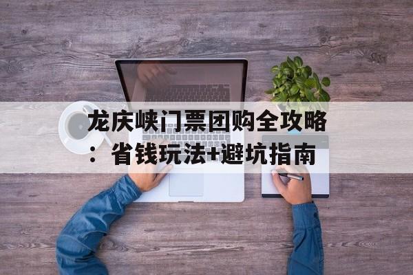 龙庆峡门票团购全攻略：省钱玩法+避坑指南-第1张图片-