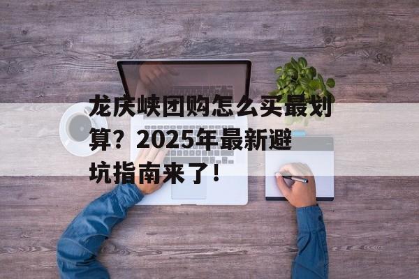 龙庆峡团购怎么买最划算?2025年最新避坑指南来了!-第1张图片- 龙庆峡团购怎么买最划算?2025年最新避坑指南来了!-第1张图片-