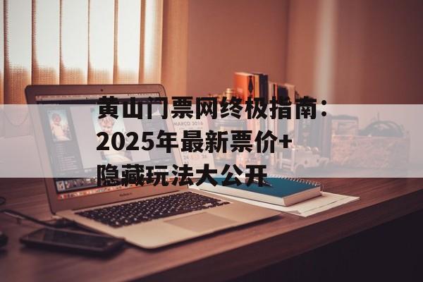 黄山门票网终极指南：2025年最新票价+隐藏玩法大公开-第1张图片-