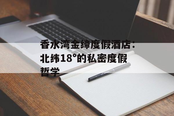香水湾金缔度假酒店:北纬18°的私密度假哲学-第1张图片- 香水湾金缔度假酒店:北纬18°的私密度假哲学-第1张图片-