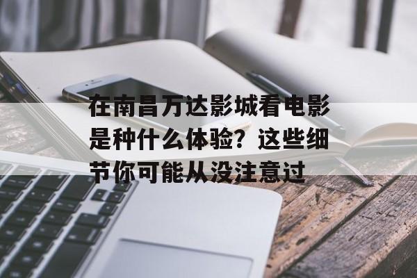 在南昌万达影城看电影是种什么体验？这些细节你可能从没注意过-第1张图片-