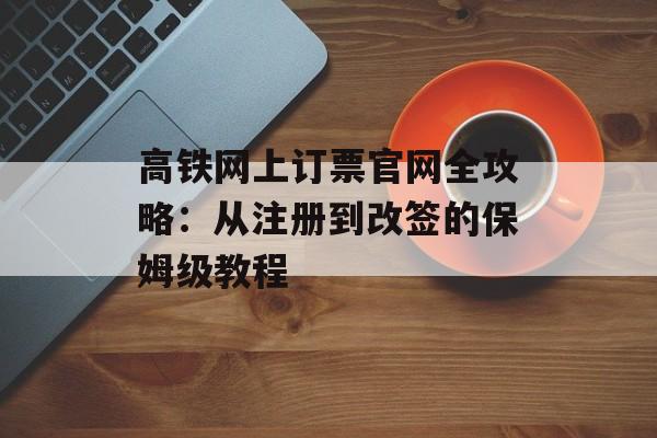 高铁网上订票官网全攻略:从注册到改签的保姆级教程-第1张图片- 高铁网上订票官网全攻略:从注册到改签的保姆级教程-第1张图片-