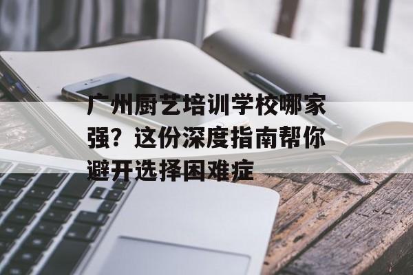 广州厨艺培训学校哪家强？这份深度指南帮你避开选择困难症-第1张图片-