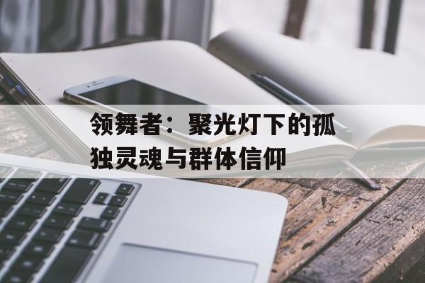 领舞者：聚光灯下的孤独灵魂与群体信仰-第1张图片-