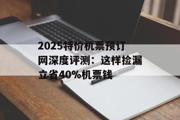 2025特价机票预订网深度评测:这样捡漏立省40%机票钱-第1张图片- 2025特价机票预订网深度评测:这样捡漏立省40%机票钱-第1张图片-