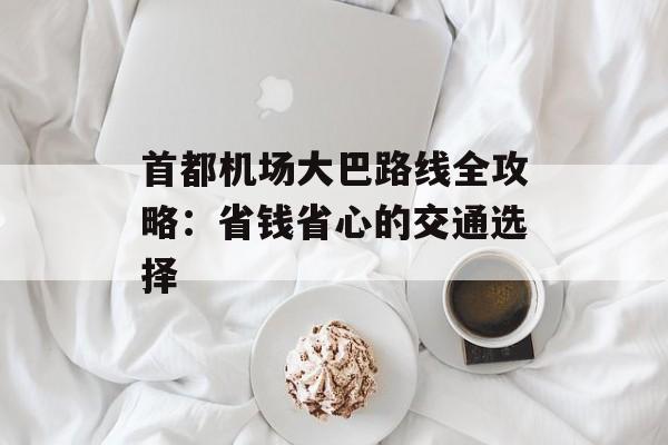 首都机场大巴路线全攻略:省钱省心的交通选择-第1张图片- 首都机场大巴路线全攻略:省钱省心的交通选择-第1张图片-
