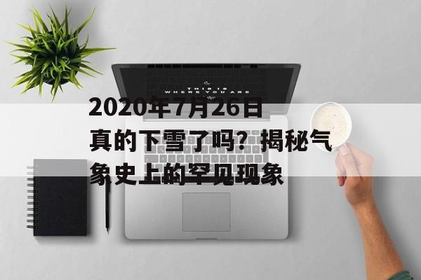 2020年7月26日真的下雪了吗？揭秘气象史上的罕见现象-第1张图片-
