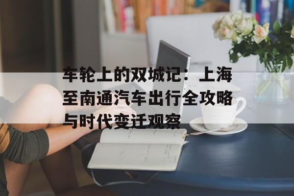 车轮上的双城记:上海至南通汽车出行全攻略与时代变迁观察-第1张图片- 车轮上的双城记:上海至南通汽车出行全攻略与时代变迁观察-第1张图片-