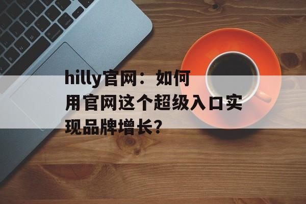 hilly官网:如何用官网这个超级入口实现品牌增长?-第1张图片- hilly官网:如何用官网这个超级入口实现品牌增长?-第1张图片-