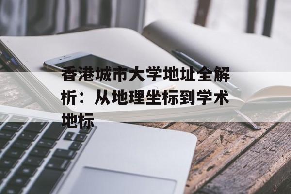 香港城市大学地址全解析:从地理坐标到学术地标-第1张图片- 香港城市大学地址全解析:从地理坐标到学术地标-第1张图片-
