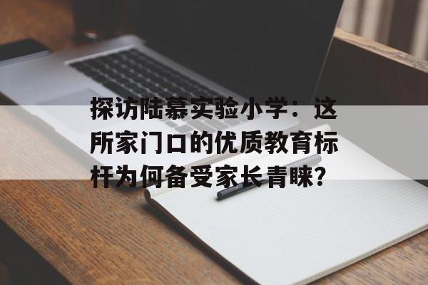 探访陆慕实验小学:这所家门口的优质教育标杆为何备受家长青睐?-第1张图片- 探访陆慕实验小学:这所家门口的优质教育标杆为何备受家长青睐?-第1张图片-