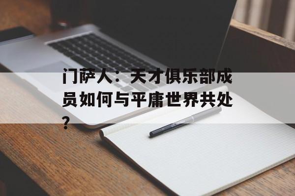 门萨人：天才俱乐部成员如何与平庸世界共处？-第1张图片-