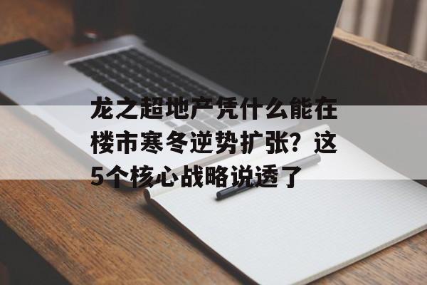 龙之超地产凭什么能在楼市寒冬逆势扩张？这5个核心战略说透了-第1张图片-