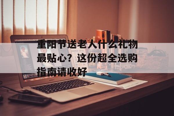 重阳节送老人什么礼物最贴心？这份超全选购指南请收好-第1张图片-