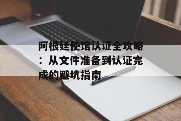 阿根廷使馆认证全攻略:从文件准备到认证完成的避坑指南-第1张图片- 阿根廷使馆认证全攻略:从文件准备到认证完成的避坑指南-第1张图片-