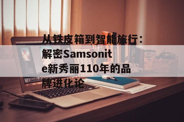 从铁皮箱到智能旅行:解密Samsonite新秀丽110年的品牌进化论-第1张图片- 从铁皮箱到智能旅行:解密Samsonite新秀丽110年的品牌进化论-第1张图片-