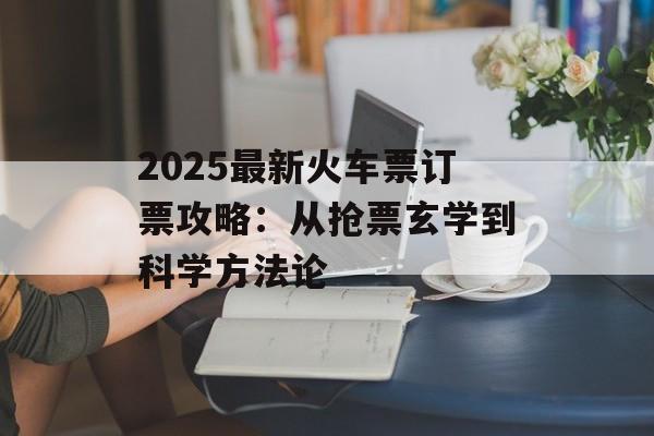 2025最新火车票订票攻略：从抢票玄学到科学方法论-第1张图片-