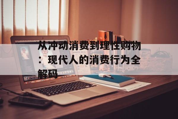 从冲动消费到理性购物：现代人的消费行为全解码-第1张图片-