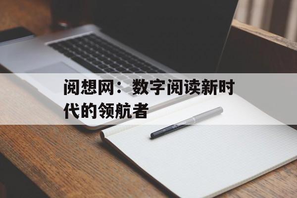 阅想网：数字阅读新时代的领航者-第1张图片-