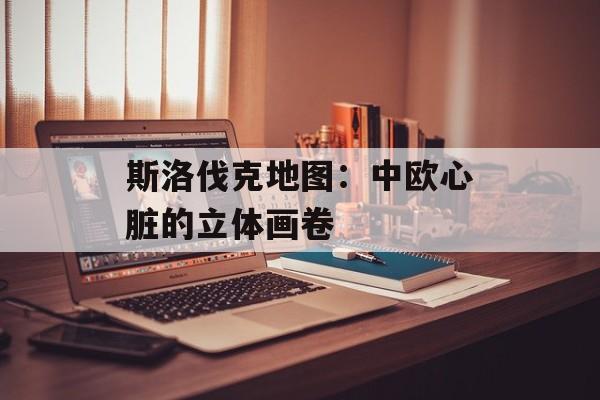 斯洛伐克地图:中欧心脏的立体画卷-第1张图片- 斯洛伐克地图:中欧心脏的立体画卷-第1张图片-
