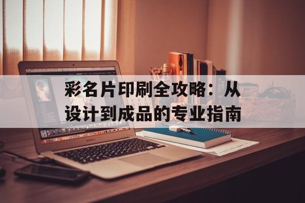 彩名片印刷全攻略：从设计到成品的专业指南-第1张图片-