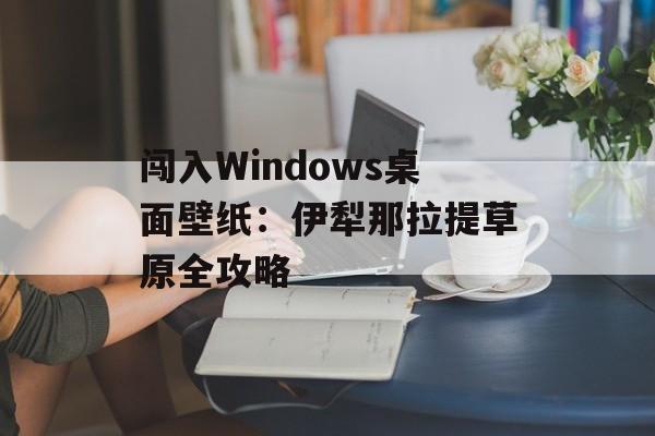 闯入Windows桌面壁纸:伊犁那拉提草原全攻略-第1张图片- 闯入Windows桌面壁纸:伊犁那拉提草原全攻略-第1张图片-