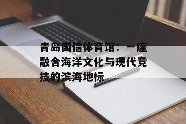青岛国信体育馆：一座融合海洋文化与现代竞技的滨海地标-第1张图片-