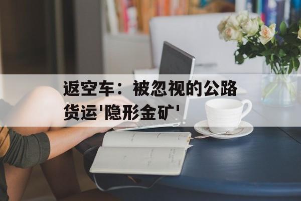 返空车：被忽视的公路货运'隐形金矿'-第1张图片-