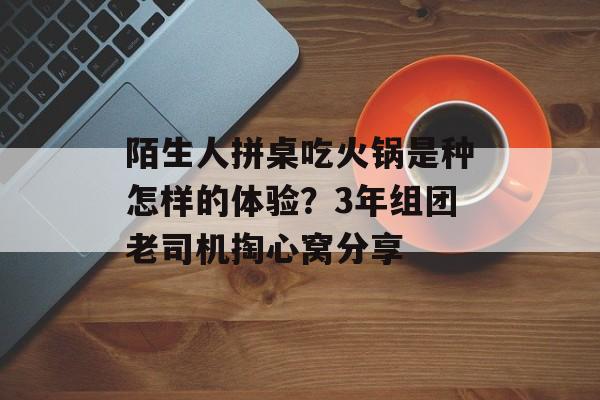 陌生人拼桌吃火锅是种怎样的体验?3年组团老司机掏心窝分享-第1张图片- 陌生人拼桌吃火锅是种怎样的体验?3年组团老司机掏心窝分享-第1张图片-